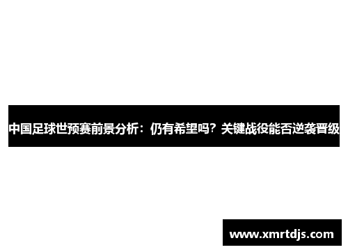 中国足球世预赛前景分析：仍有希望吗？关键战役能否逆袭晋级