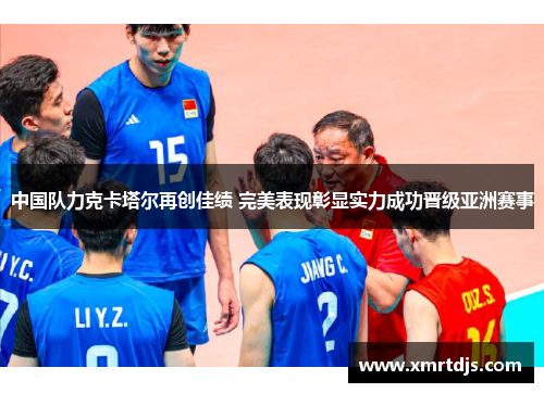 中国队力克卡塔尔再创佳绩 完美表现彰显实力成功晋级亚洲赛事
