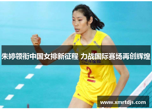 朱婷领衔中国女排新征程 力战国际赛场再创辉煌