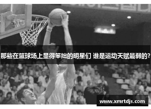 那些在篮球场上显得笨拙的明星们 谁是运动天赋最弱的？