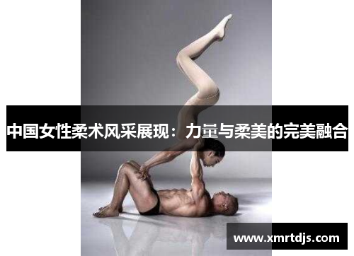 中国女性柔术风采展现：力量与柔美的完美融合