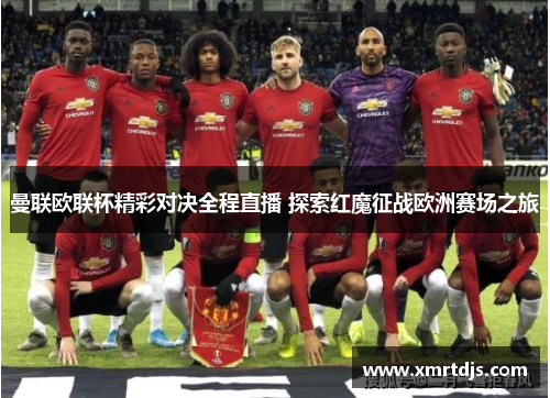 曼联欧联杯精彩对决全程直播 探索红魔征战欧洲赛场之旅