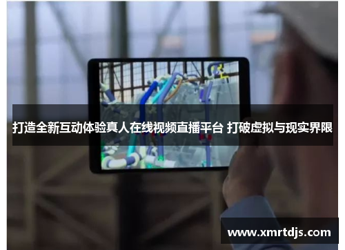 打造全新互动体验真人在线视频直播平台 打破虚拟与现实界限