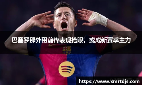 巴塞罗那外租前锋表现抢眼，或成新赛季主力