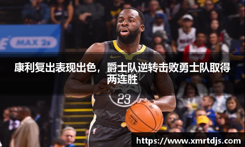 康利复出表现出色，爵士队逆转击败勇士队取得两连胜