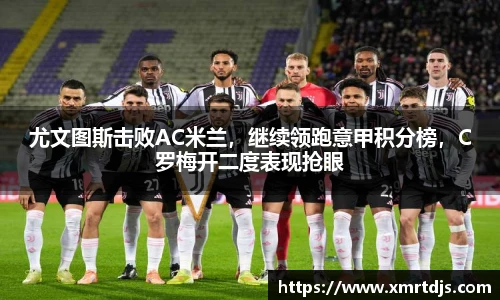尤文图斯击败AC米兰，继续领跑意甲积分榜，C罗梅开二度表现抢眼