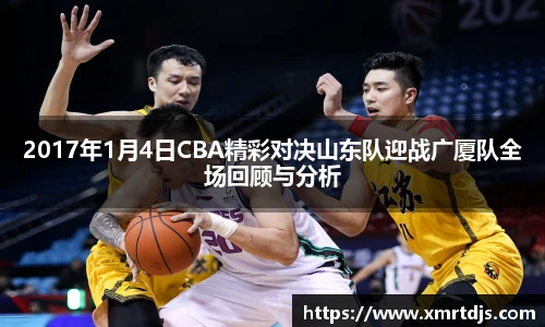 2017年1月4日CBA精彩对决山东队迎战广厦队全场回顾与分析