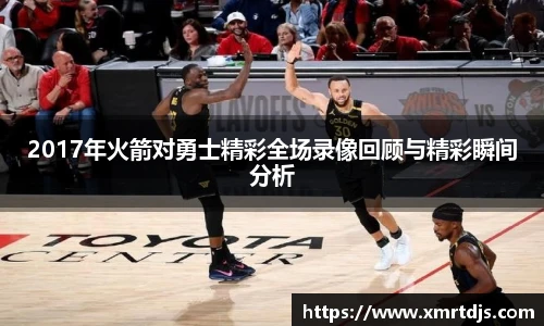 2017年火箭对勇士精彩全场录像回顾与精彩瞬间分析