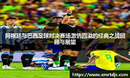 阿根廷与巴西足球对决赛场激情四溢的经典之战回顾与展望